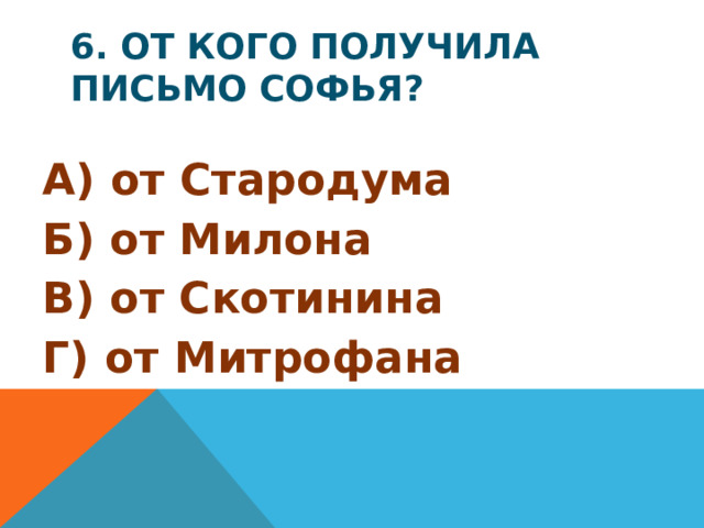6. От кого получила письмо Софья? А) от Стародума Б) от Милона В) от Скотинина Г) от Митрофана