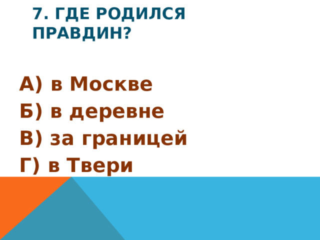 7. Где родился Правдин? А) в Москве Б) в деревне В) за границей Г) в Твери