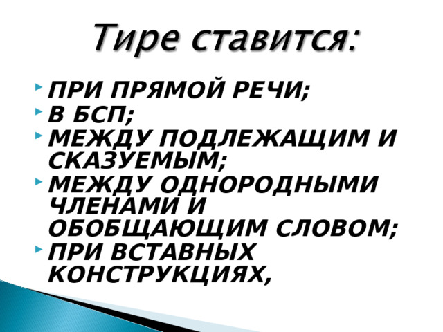 ПРИ ПРЯМОЙ РЕЧИ; В БСП; МЕЖДУ ПОДЛЕЖАЩИМ И СКАЗУЕМЫМ; МЕЖДУ ОДНОРОДНЫМИ ЧЛЕНАМИ И ОБОБЩАЮЩИМ СЛОВОМ; ПРИ ВСТАВНЫХ КОНСТРУКЦИЯХ,