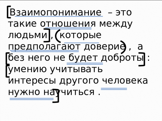Взаимопонимание – это такие отношения между людьми , которые предполагают доверие , а без него не будет доброты : умению учитывать интересы другого человека нужно научиться .