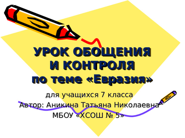 УРОК ОБОЩЕНИЯ И КОНТРОЛЯ  по теме «Евразия» для учащихся 7 класса Автор: Аникина Татьяна Николаевна МБОУ «ХСОШ № 5»