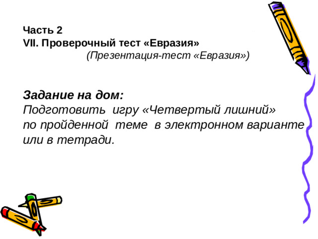 Часть 2 VII . Проверочный тест «Евразия»   (Презентация-тест «Евразия»)  Задание на дом: Подготовить игру «Четвертый лишний» по пройденной теме в электронном варианте или в тетради.