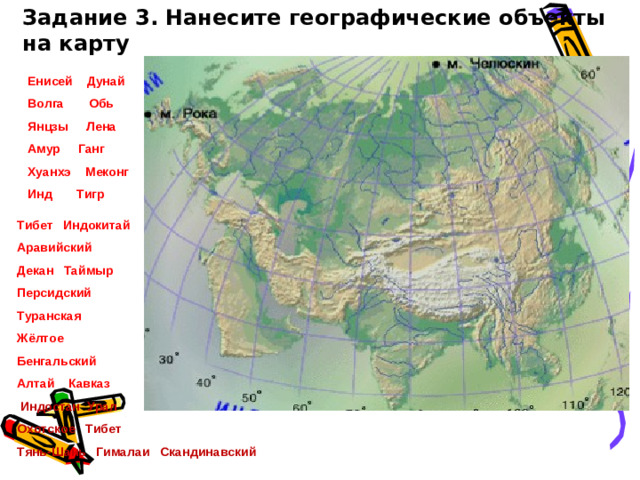 Задание 3. Нанесите географические объекты на карту Енисей Дунай Волга Обь Янцзы Лена Амур Ганг Хуанхэ Меконг Инд Тигр Тибет Индокитай Аравийский Декан Таймыр Персидский Туранская Жёлтое Бенгальский Алтай Кавказ  Индостан Урал Охотское Тибет Тянь-Шань Гималаи Скандинавский