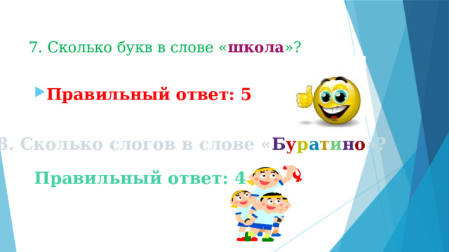 7. Сколько букв в слове « школа »? Правильный ответ: 5 8. Сколько слогов в слове « Б у р а т и н о »? Правильный ответ: 4
