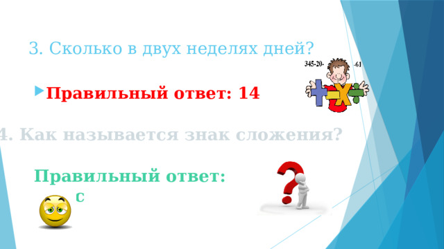 3. Сколько в двух неделях дней? Правильный ответ: 14 4. Как называется знак сложения? Правильный ответ: плюс