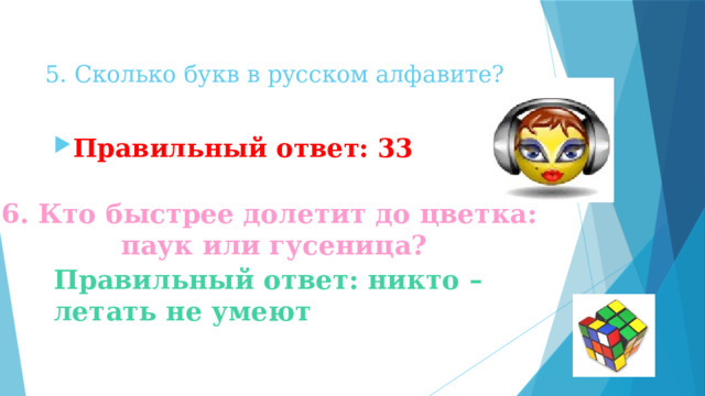 5. Сколько букв в русском алфавите? Правильный ответ: 33 6. Кто быстрее долетит до цветка:  паук или гусеница? Правильный ответ: никто –летать не умеют