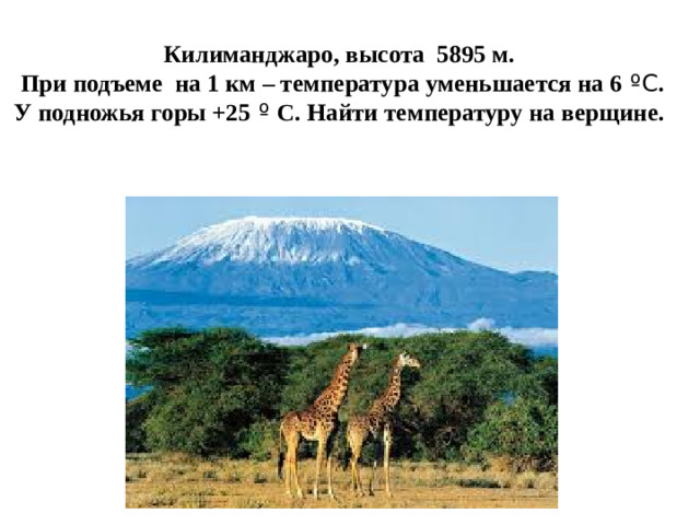 Килиманджаро, высота 5895 м.  При подъеме на 1 км – температура уменьшается на 6 ºС . У подножья горы +25 º С. Найти температуру на верщине.