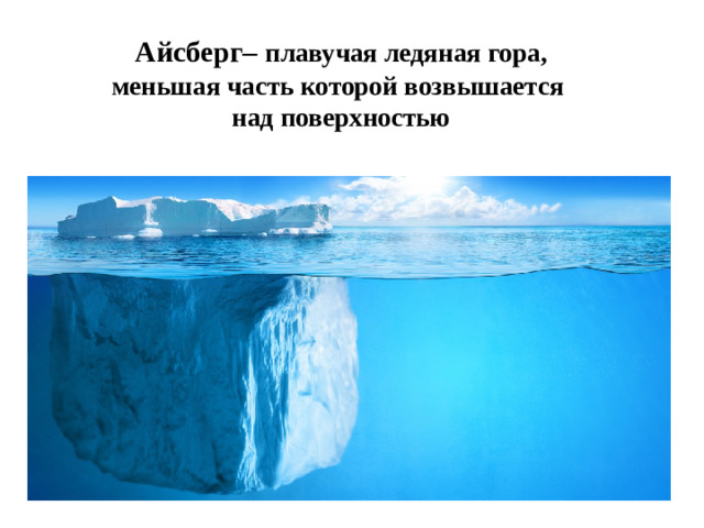 Айсберг– плавучая ледяная гора,  меньшая часть которой возвышается  над поверхностью