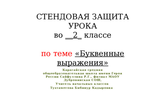 СТЕНДОВАЯ ЗАЩИТА УРОКА во __2_ классе   по теме «Буквенные выражения» Карагайская средняя общеобразовательная школа имени Героя России Сайфуллина Р.Г., филиал МАОУ Дубровинская СОШ, Учитель начальных классов Тухтаметова Бибинур Кадыровна