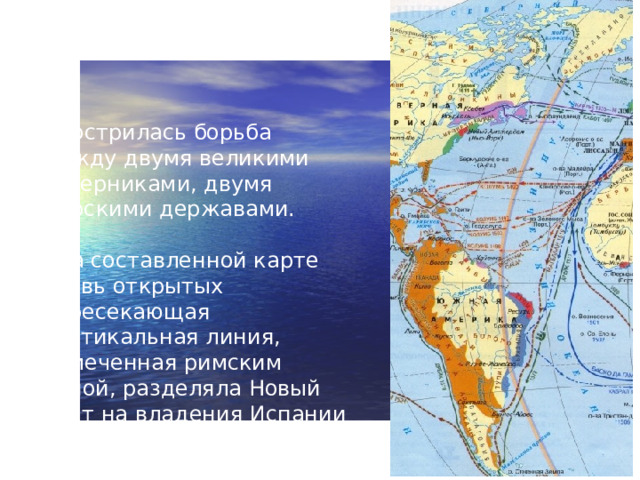 Обострилась борьба между двумя великими соперниками, двумя морскими державами.  На составленной карте вновь открытых пересекающая вертикальная линия, намеченная римским папой, разделяла Новый Свет на владения Испании и Португалии.
