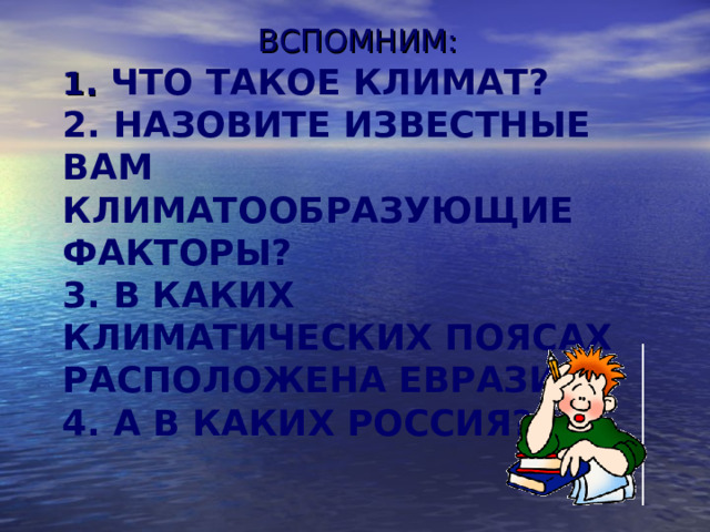 ВСПОМНИМ: 1 . ЧТО ТАКОЕ КЛИМАТ?  2. НАЗОВИТЕ ИЗВЕСТНЫЕ ВАМ КЛИМАТООБРАЗУЮЩИЕ ФАКТОРЫ?  3. В КАКИХ КЛИМАТИЧЕСКИХ ПОЯСАХ РАСПОЛОЖЕНА ЕВРАЗИЯ?  4. А В КАКИХ РОССИЯ?
