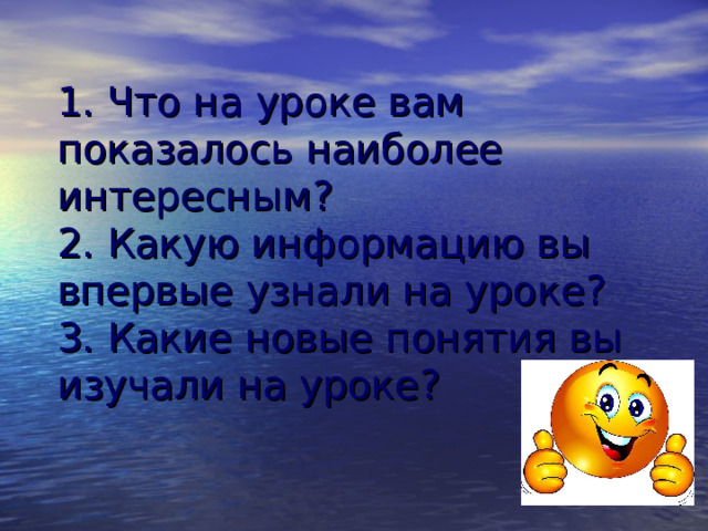 1. Что на уроке вам показалось наиболее интересным?  2. Какую информацию вы впервые узнали на уроке?  3. Какие новые понятия вы изучали на уроке?