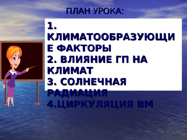 ПЛАН УРОКА: 1. КЛИМАТООБРАЗУЮЩИЕ ФАКТОРЫ  2. ВЛИЯНИЕ ГП НА КЛИМАТ  3. СОЛНЕЧНАЯ РАДИАЦИЯ  4.ЦИРКУЛЯЦИЯ ВМ
