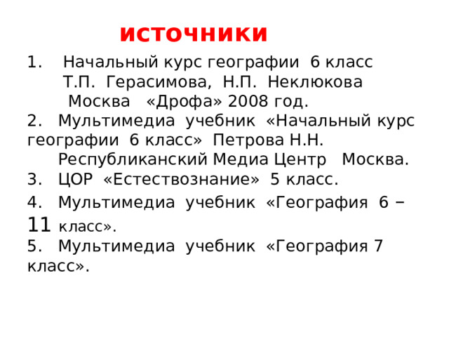 источники 1. Начальный курс географии 6 класс  Т.П. Герасимова, Н.П. Неклюкова  Москва «Дрофа» 2008 год. 2. Мультимедиа учебник «Начальный курс географии 6 класс» Петрова Н.Н.  Республиканский Медиа Центр Москва. 3. ЦОР «Естествознание» 5 класс. 4. Мультимедиа учебник «География 6 – 11 класс». 5. Мультимедиа учебник «География 7 класс».