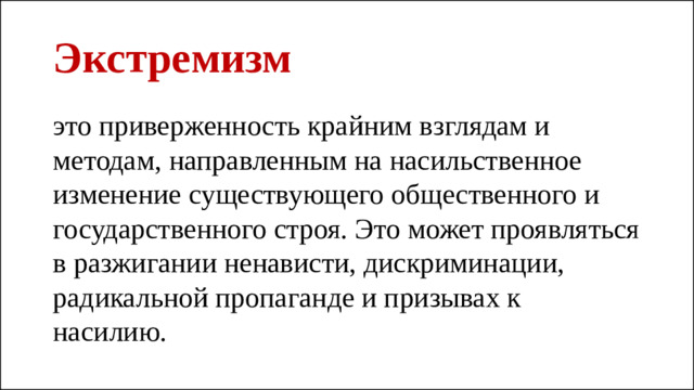 Экстремизм это приверженность крайним взглядам и методам, направленным на насильственное изменение существующего общественного и государственного строя. Это может проявляться в разжигании ненависти, дискриминации, радикальной пропаганде и призывах к насилию.