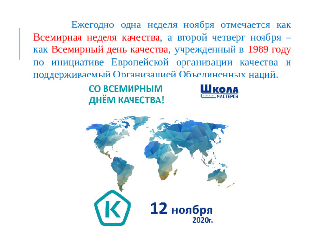 Ежегодно одна неделя ноября отмечается как Всемирная неделя качества , а второй четверг ноября – как Всемирный день качества , учрежденный в 1989 году по инициативе Европейской организации качества и поддерживаемый Организацией Объединенных наций.