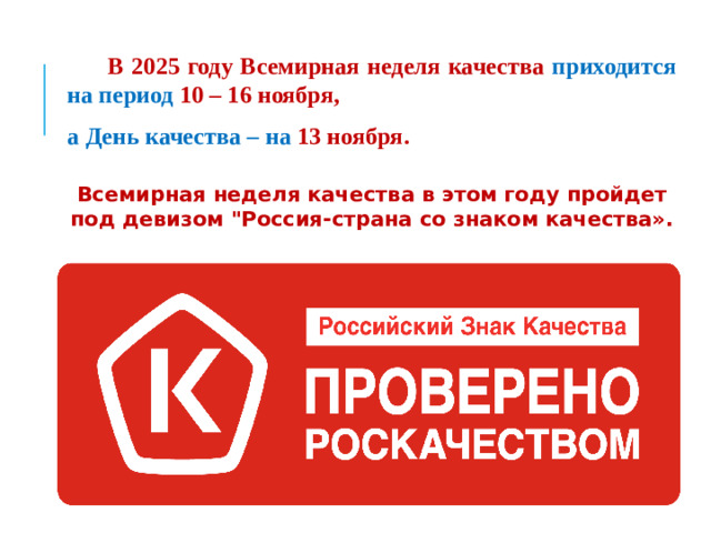 В 2025 году Всемирная неделя качества приходится на период 10 – 16 ноября,  а День качества – на 13 ноября.    Всемирная неделя качества в этом году пройдет под девизом 