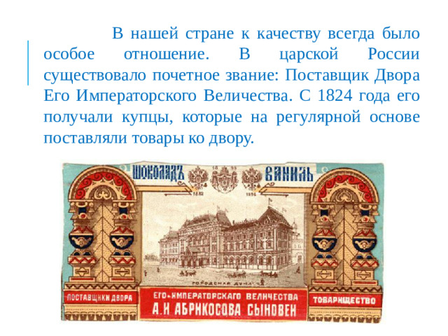 В нашей стране к качеству всегда было особое отношение. В царской России существовало почетное звание: Поставщик Двора Его Императорского Величества. С 1824 года его получали купцы, которые на регулярной основе поставляли товары ко двору.