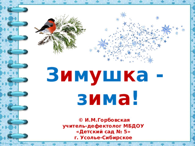 З и м у ш к а  -  з и м а !  © И.М.Горбовская учитель-дефектолог МБДОУ «Детский сад № 5» г. Усолье-Сибирское