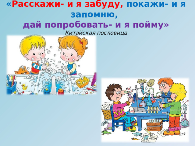 « Расскажи- и я забуду, покажи- и я запомню,  дай попробовать- и я пойму»  Китайская пословица