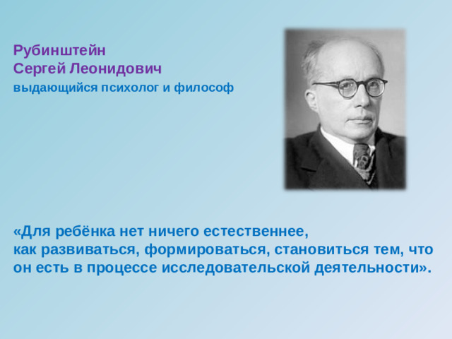 Рубинштейн Сергей Леонидович выдающийся психолог и философ       «Для ребёнка нет ничего естественнее, как развиваться, формироваться, становиться тем, что он есть в процессе исследовательской деятельности».