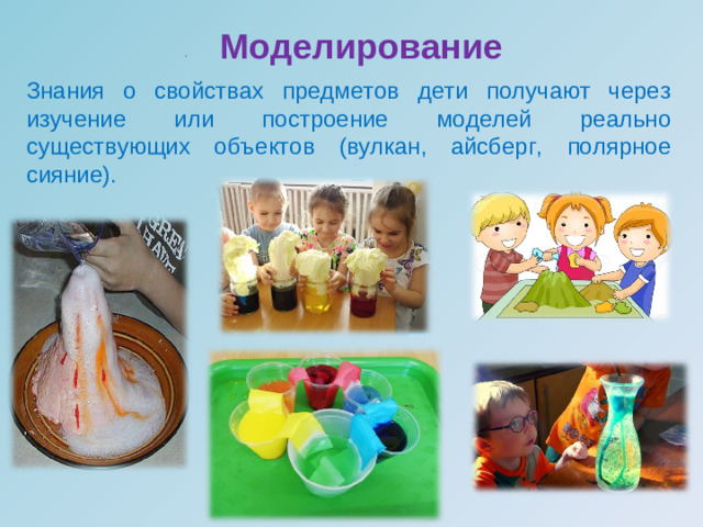 ·           Моделирование  Знания о свойствах предметов дети получают через изучение или построение моделей реально существующих объектов (вулкан, айсберг, полярное сияние).