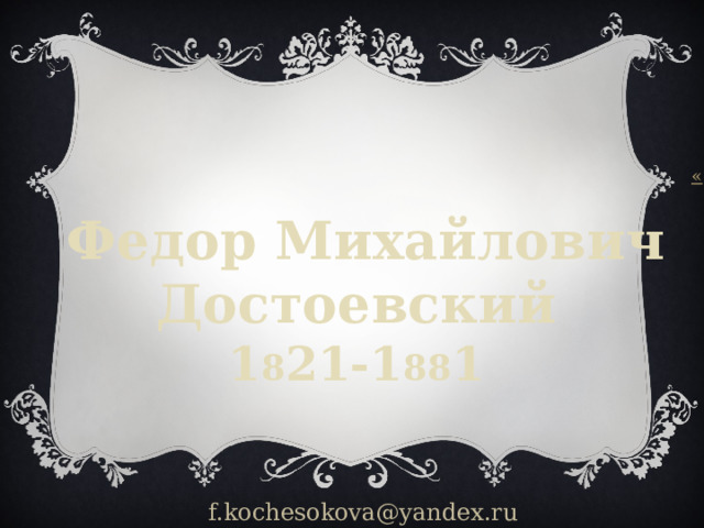 Федор Михайлович Достоевский 1 8 21-1 88 1 f.kochesokova@yandex.ru