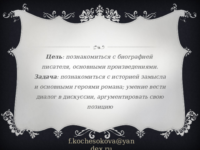 Цель : познакомиться с биографией писателя, основными произведениями.  Задача : познакомиться с историей замысла и основными героями романа; умение вести диалог в дискуссии, аргументировать свою позицию   f.kochesokova@yandex.ru