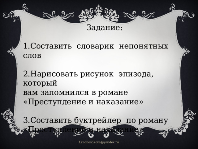 Задание: 1.Составить словарик непонятных слов 2.Нарисовать рисунок эпизода, который вам запомнился в романе «Преступление и наказание» 3.Составить буктрейлер по роману «Преступление и наказание» f.kochesokova@yandex.ru