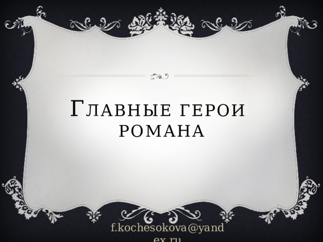 Г лавные герои  романа f.kochesokova@yandex.ru