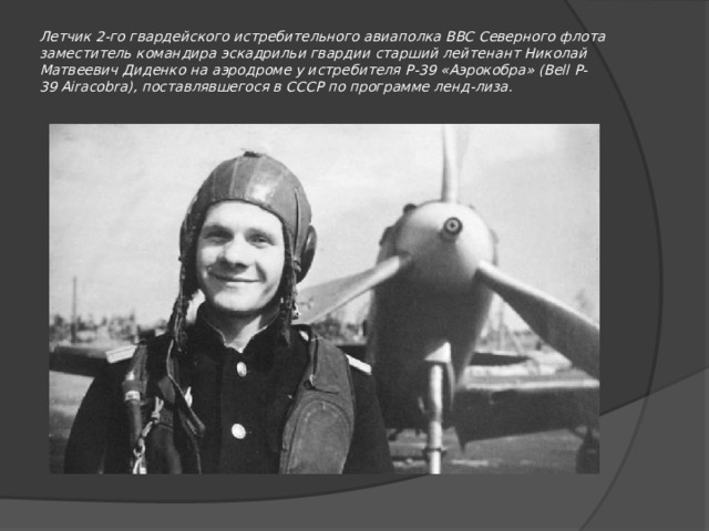 Летчик 2-го гвардейского истребительного авиаполка ВВС Северного флота заместитель командира эскадрильи гвардии старший лейтенант Николай Матвеевич Диденко на аэродроме у истребителя Р-39 «Аэрокобра» (Bell P-39 Airacobra), поставлявшегося в СССР по программе ленд-лиза.