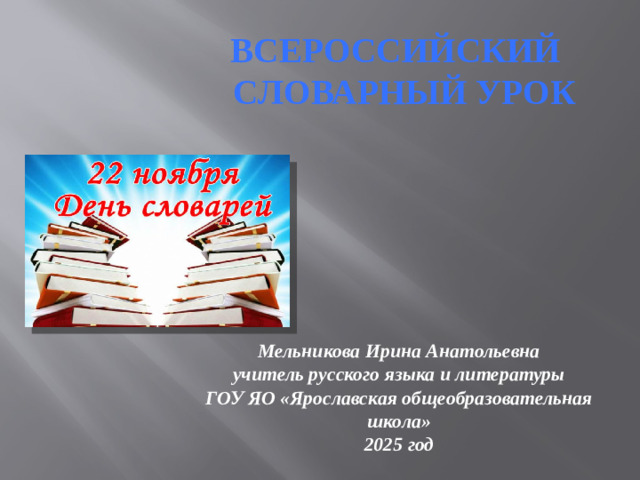 Всероссийский  словарный урок   Мельникова Ирина Анатольевна учитель русского языка и литературы ГОУ ЯО «Ярославская общеобразовательная школа» 2025 год