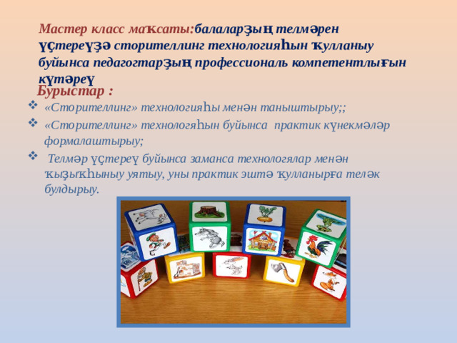 Мастер класс маҡсаты: балаларҙың телмәрен үҫтереүҙә сторителлинг технологияһын ҡулланыу буйынса педагогтарҙың профессиональ компетентлығын күтәреү Бурыстар : «Сторителлинг» технологияһы менән таныштырыу;; «Сторителлинг» технологяһын буйынса практик күнекмәләр формалаштырыу;  Телмәр үҫтереү буйынса заманса технологялар менән ҡыҙыҡһыныу уятыу, уны практик эштә ҡулланырға теләк булдырыу.