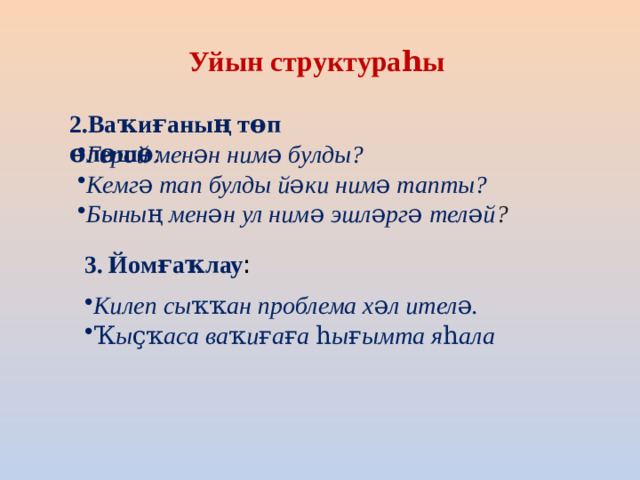Уйын структураһы 2.Ваҡиғаның төп өлөшө : Герой менән нимә булды? Кемгә тап булды йәки нимә тапты? Бының менән ул нимә эшләргә теләй ? 3. Йомғаҡлау :