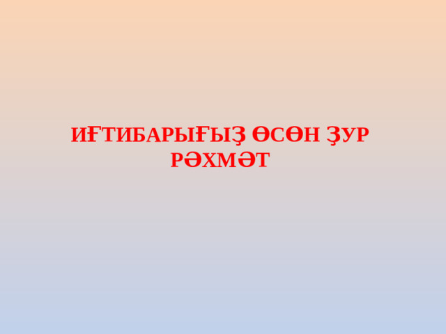 ИҒТИБАРЫҒЫҘ ӨСӨН ҘУР РӘХМӘТ
