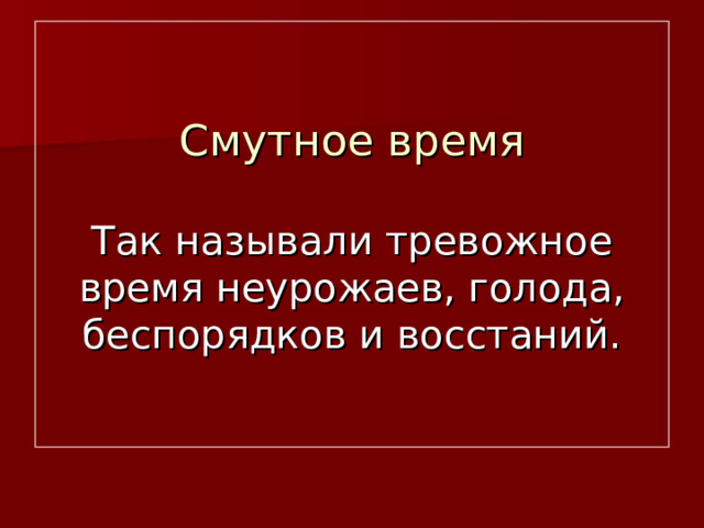 Смутное время   Так называли тревожное время неурожаев, голода, беспорядков и восстаний.