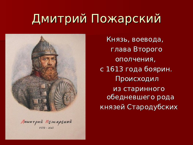 Дмитрий Пожарский  Князь, воевода,  глава Второго  ополчения, с 1613 года боярин.  Происходил  из старинного обедневшего рода князей Стародубских