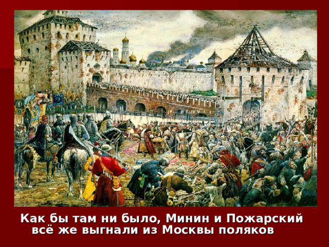 Как бы там ни было, Минин и Пожарский всё же выгнали из Москвы поляков