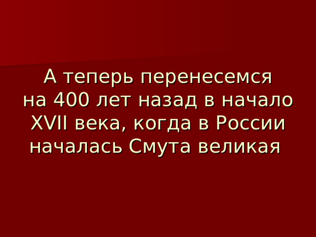 А теперь перенесемся  на 400 лет назад в начало XVII века, когда в России началась Смута великая