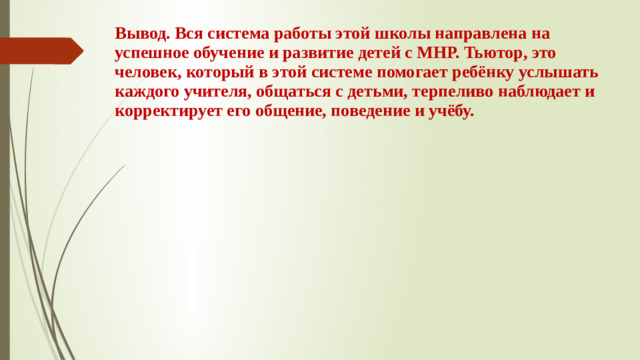 Вывод. Вся система работы этой школы направлена на успешное обучение и развитие детей с МНР. Тьютор, это человек, который в этой системе помогает ребёнку услышать каждого учителя, общаться с детьми, терпеливо наблюдает и корректирует его общение, поведение и учёбу.