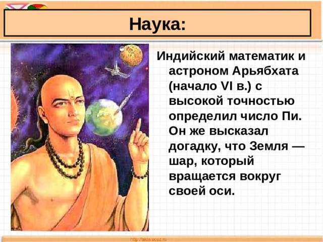 Наука: Индийский математик и астроном Арьябхата (начало VI в.) с высокой точностью определил число Пи. Он же высказал догадку, что Земля — шар, который вращается вокруг своей оси.