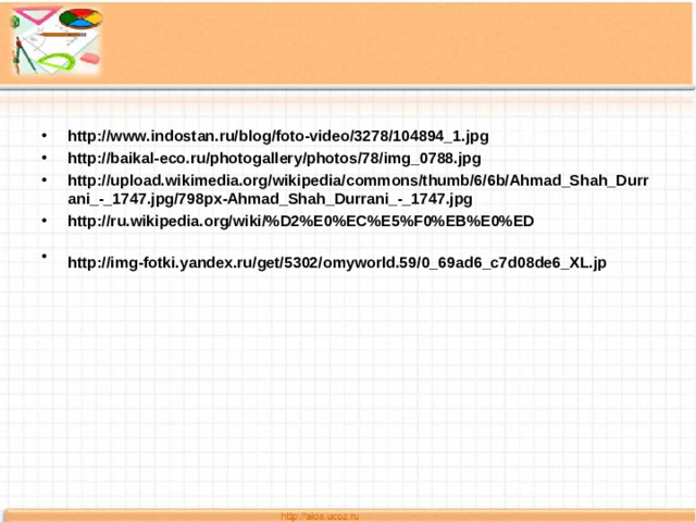 http://www.indostan.ru/blog/foto-video/3278/104894_1.jpg http://baikal-eco.ru/photogallery/photos/78/img_0788.jpg http://upload.wikimedia.org/wikipedia/commons/thumb/6/6b/Ahmad_Shah_Durrani_-_1747.jpg/798px-Ahmad_Shah_Durrani_-_1747.jpg http://ru.wikipedia.org/wiki/%D2%E0%EC%E5%F0%EB%E0%ED http://img-fotki.yandex.ru/get/5302/omyworld.59/0_69ad6_c7d08de6_XL.jp