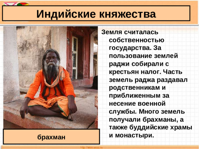 Индийские княжества Земля считалась собственностью государства. За пользование землей раджи собирали с крестьян налог. Часть земель раджа раздавал родственникам и приближенным за несение военной службы. Много земель получали брахманы, а также буддийские храмы и монастыри.  брахман