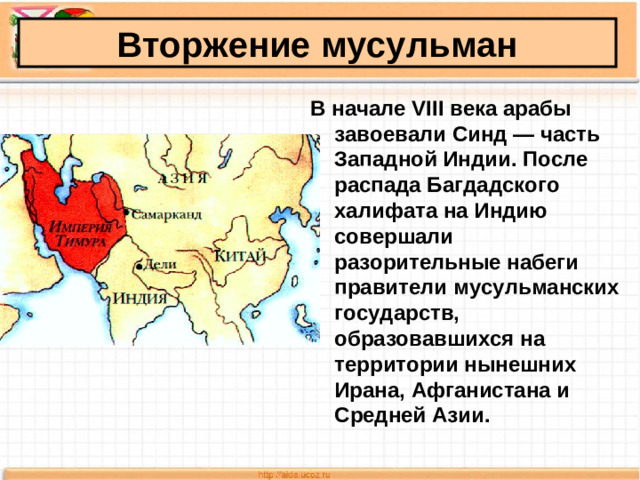 Вторжение мусульман В начале VIII века арабы завоевали Синд — часть Западной Индии. После распада Багдадского халифата на Индию совершали разорительные набеги правители мусульманских государств, образовавшихся на территории нынешних Ирана, Афганистана и Средней Азии.