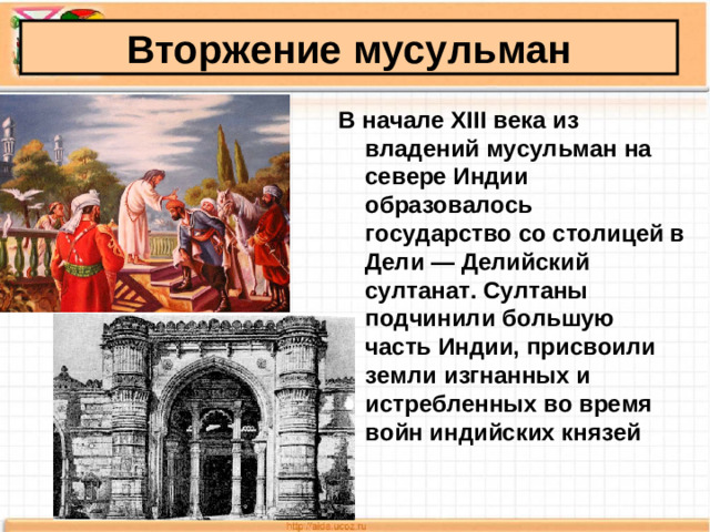 Вторжение мусульман В начале XIII века из владений мусульман на севере Индии образовалось государство со столицей в Дели — Делийский султанат. Султаны подчинили большую часть Индии, присвоили земли изгнанных и истребленных во время войн индийских князей
