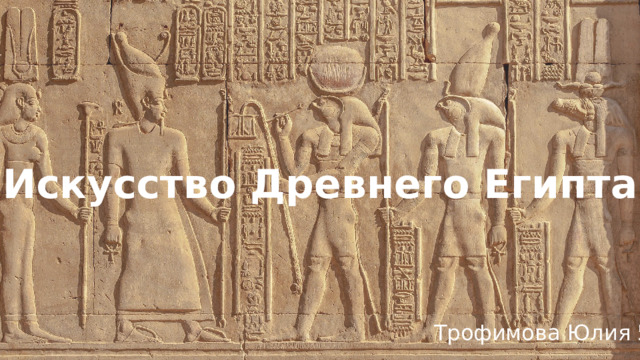 Искусство Древнего Египта Трофимова Юлия 5Б