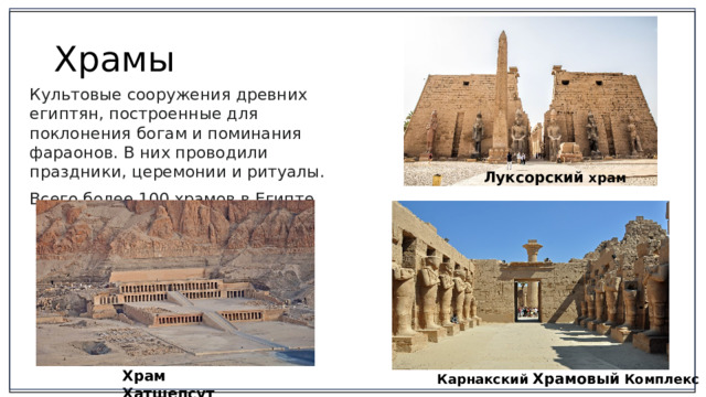 Храмы Культовые сооружения древних египтян, построенные для поклонения богам и поминания фараонов. В них проводили праздники, церемонии и ритуалы. Всего более 100 храмов в Египте Луксорский  храм Храм Хатшепсут Карнакский  Храмовый  Комплекс 2