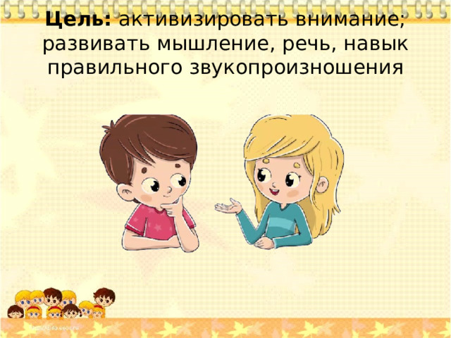 Цель:  активизировать внимание; развивать мышление, речь, навык правильного звукопроизношения