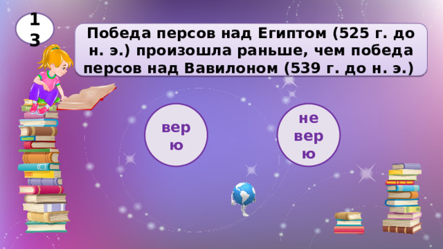 13 Победа персов над Египтом (525 г. до н. э.) произошла раньше, чем победа персов над Вавилоном (539 г. до н. э.) верю не верю