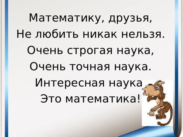 Математику, друзья, Не любить никак нельзя. Очень строгая наука, Очень точная наука. Интересная наука, Это математика!